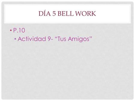 DÍA 5 BELL WORK P.10 Actividad 9- “Tus Amigos”. ACTIVIDADES P.11 Actividad 11- “Es de…” En parejas Entonces- verbalmente con la clase Write a script with.