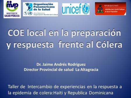 Dr. Jaime Andrés Rodríguez Director Provincial de salud La Altagracia Taller de Intercambio de experiencias en la respuesta a la epidemia de colera:Haiti.