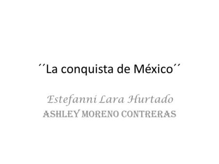 ´´La conquista de México´´ Estefanni Lara Hurtado Ashley Moreno Contreras.