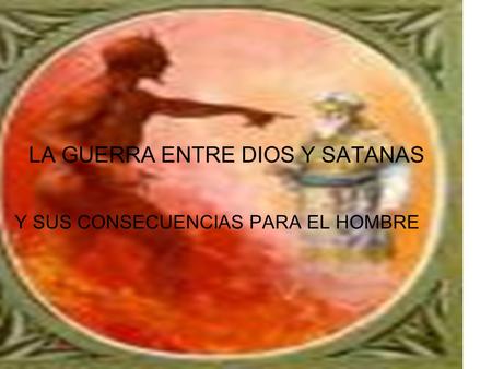 LA GUERRA ENTRE DIOS Y SATANAS Y SUS CONSECUENCIAS PARA EL HOMBRE.