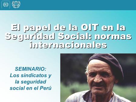 El papel de la OIT en la Seguridad Social: normas internacionales SEMINARIO: Los sindicatos y la seguridad social en el Perú.