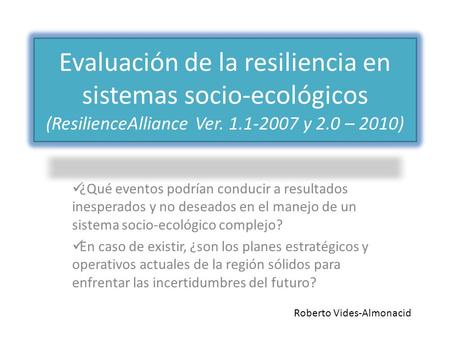 Evaluación de la resiliencia en sistemas socio-ecológicos (ResilienceAlliance Ver. 1.1-2007 y 2.0 – 2010) ¿Qué eventos podrían conducir a resultados inesperados.