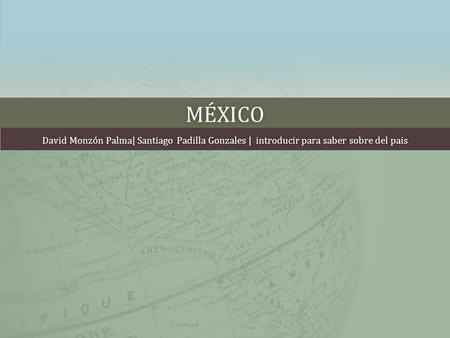 México David Monzón Palma| Santiago Padilla Gonzales | introducir para saber sobre del pais.