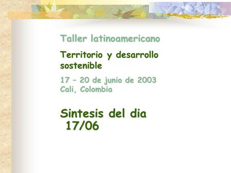 Taller latinoamericano Territorio y desarrollo sostenible 17 – 20 de junio de 2003 Cali, Colombia Sintesis del dia 17/06 17/06.