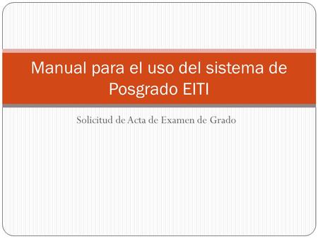 Solicitud de Acta de Examen de Grado Manual para el uso del sistema de Posgrado EITI.