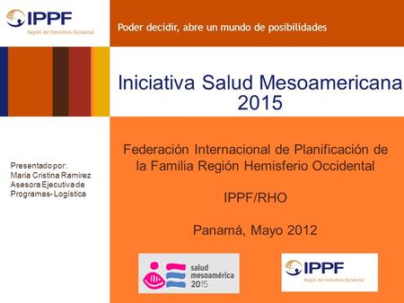 Poder decidir, abre un mundo de posibilidades Iniciativa Salud Mesoamericana 2015 Federación Internacional de Planificación de la Familia Región Hemisferio.