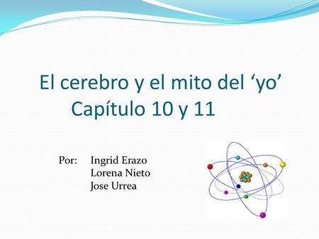 El cerebro y el mito del ‘yo’ Capítulo 10 y 11 Por: Ingrid Erazo Lorena Nieto Jose Urrea.