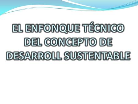 EL ENFONQUE TÉCNICO DEL CONCEPTO DE DESARROLL SUSTENTABLE