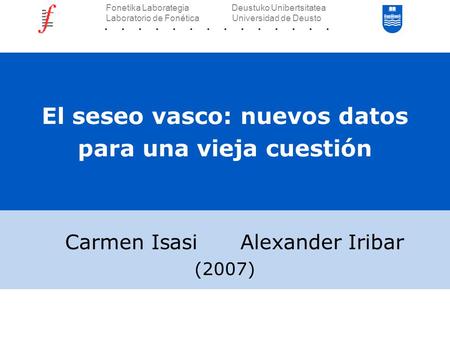 El seseo vasco: nuevos datos para una vieja cuestión Carmen Isasi Alexander Iribar (2007) Fonetika Laborategia Deustuko Unibertsitatea Laboratorio de.