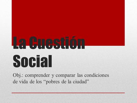 La Cuestión Social Obj.: comprender y comparar las condiciones de vida de los “pobres de la ciudad”