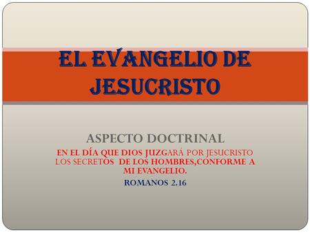 ASPECTO DOCTRINAL EN EL DÍA QUE DIOS JUZGARÁ POR JESUCRISTO LOS SECRETOS DE LOS HOMBRES,CONFORME A MI EVANGELIO. ROMANOS 2.16 El evangelio de Jesucristo.