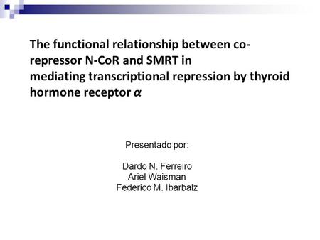 The functional relationship between co- repressor N-CoR and SMRT in mediating transcriptional repression by thyroid hormone receptor α Presentado por: