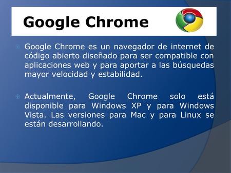 Google Chrome Google Chrome es un navegador de internet de código abierto diseñado para ser compatible con aplicaciones web y para aportar a las búsquedas.