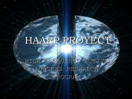 HAARP PROYECT HAARP PROYECT HIGH FREQUENCY ACTIVE AURORAL RESEARCH PROGRAM.