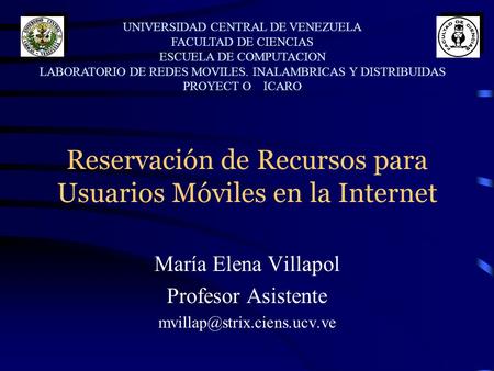 Reservación de Recursos para Usuarios Móviles en la Internet María Elena Villapol Profesor Asistente UNIVERSIDAD CENTRAL DE.