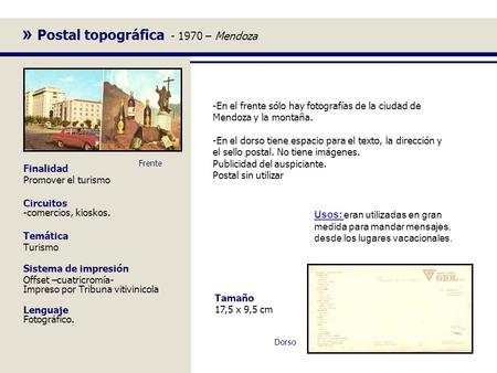 » Postal topográfica - 1970 – Mendoza Finalidad Promover el turismo Circuitos -comercios, kioskos. Temática Turismo Sistema de impresión Offset –cuatricromía-