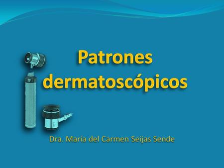 PATRONES DERMATOSCÓPICOS SUMARIO PATRONES DERMATOSCÓPICOS Definición Significado diagnóstico. Ejemplos.