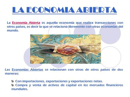 LA ECONOMIA ABIERTA La Economía Abierta es aquella economía que realiza transacciones con otros países, es decir la que se relaciona libremente con otras.
