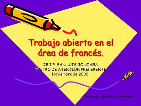 Trabajo abierto en el área de francés. C.E.I.P. SAN LUIS GONZAGA CENTRO DE ATENCIÓN PREFERENTE Noviembre de 2006 Coordinador: Roberto G. Broos Medina.