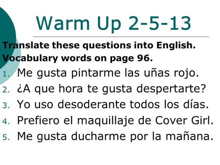 Warm Up 2-5-13 Translate these questions into English. Vocabulary words on page 96. 1. Me gusta pintarme las uñas rojo. 2. ¿A que hora te gusta despertarte?