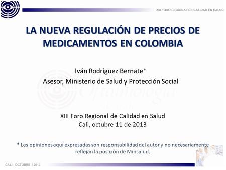Iván Rodríguez Bernate* Asesor, Ministerio de Salud y Protección Social LA NUEVA REGULACIÓN DE PRECIOS DE MEDICAMENTOS EN COLOMBIA XIII Foro Regional de.