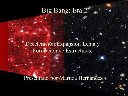 Deceleración:Expansión Lenta y Formación de Estructuras. Big Bang: Era 2 Presentado por Maritza Hernández.