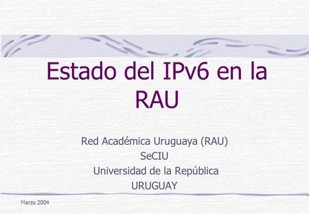 Estado del IPv6 en la RAU Red Académica Uruguaya (RAU) SeCIU Universidad de la República URUGUAY Marzo 2004.