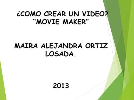 ¿COMO CREAR UN VIDEO? “MOVIE MAKER” MAIRA ALEJANDRA ORTIZ LOSADA. 2013