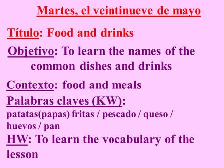 Martes, el veintinueve de mayo Título: Food and drinks Objetivo: To learn the names of the common dishes and drinks Contexto: food and meals Palabras claves.