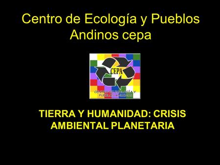 Centro de Ecología y Pueblos Andinos cepa TIERRA Y HUMANIDAD: CRISIS AMBIENTAL PLANETARIA Fundación Comunidad y Axión1.