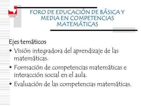 FORO DE EDUCACIÓN DE BÁSICA Y MEDIA EN COMPETENCIAS MATEMÁTICAS Ejes temáticos  Visión integradora del aprendizaje de las matemáticas.  Formación de.