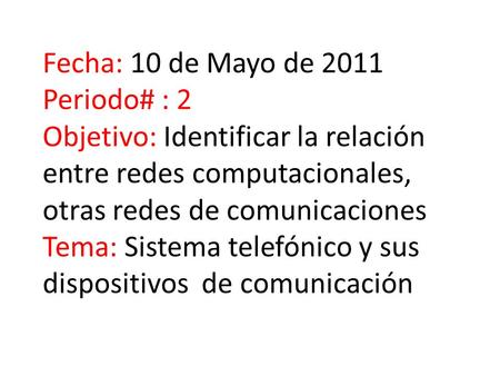 Fecha: 10 de Mayo de 2011 Periodo# : 2 Objetivo: Identificar la relación entre redes computacionales, otras redes de comunicaciones Tema: Sistema telefónico.