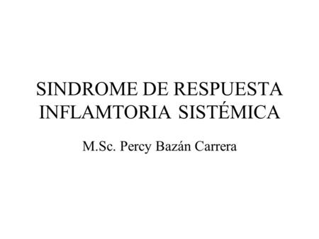 SINDROME DE RESPUESTA INFLAMTORIA SISTÉMICA M.Sc. Percy Bazán Carrera.