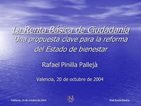La Renta Básica de Ciudadanía Una propuesta clave para la reforma del Estado de bienestar Rafael Pinilla Pallejà Valencia, 20 de octubre de 2004 Valencia,