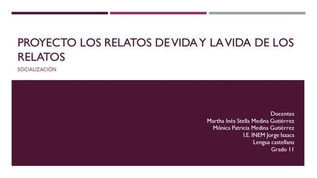 PROYECTO LOS RELATOS DE VIDA Y LA VIDA DE LOS RELATOS SOCIALIZACIÓN Docentes Martha Inés Stella Medina Gutiérrez Mónica Patricia Medina Gutiérrez I.E.