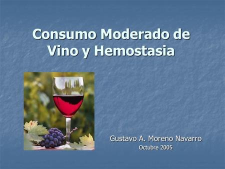 Consumo Moderado de Vino y Hemostasia Gustavo A. Moreno Navarro Octubre 2005.