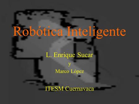 Robótica Inteligente L. Enrique Sucar y Marco López ITESM Cuernavaca.