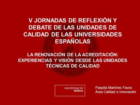V JORNADAS DE REFLEXIÓN Y DEBATE DE LAS UNIDADES DE CALIDAD DE LAS UNIVERSIDADES ESPAÑOLAS LA RENOVACIÓN DE LA ACREDITACIÓN: EXPERIENCIAS Y VISIÓN DESDE.