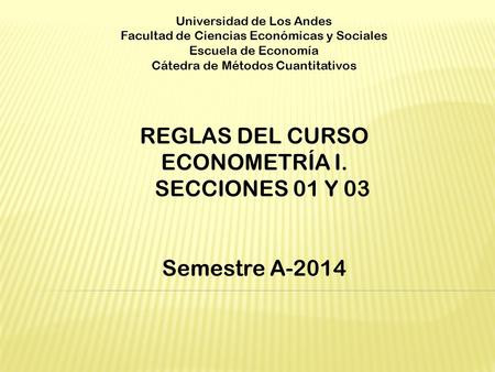 Universidad de Los Andes Facultad de Ciencias Económicas y Sociales Escuela de Economía Cátedra de Métodos Cuantitativos REGLAS DEL CURSO ECONOMETRÍA I.