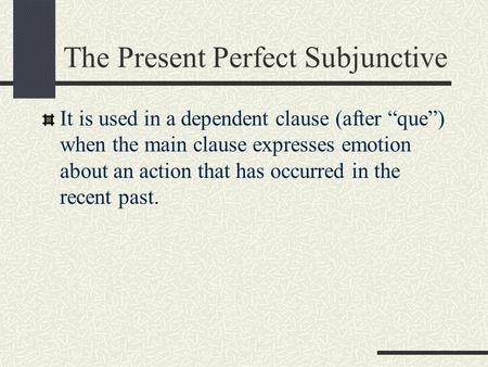 The Present Perfect Subjunctive It is used in a dependent clause (after “que”) when the main clause expresses emotion about an action that has occurred.