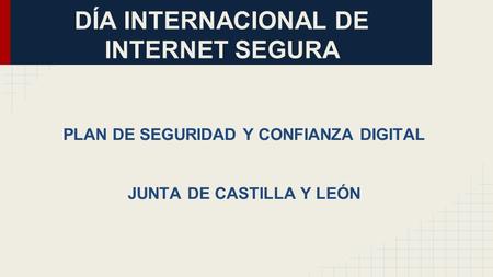 DÍA INTERNACIONAL DE INTERNET SEGURA PLAN DE SEGURIDAD Y CONFIANZA DIGITAL JUNTA DE CASTILLA Y LEÓN.