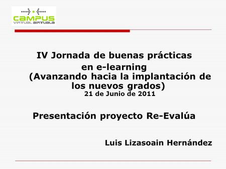 IV Jornada de buenas prácticas en e-learning (Avanzando hacia la implantación de los nuevos grados) 21 de Junio de 2011 Presentación proyecto Re-Evalúa.