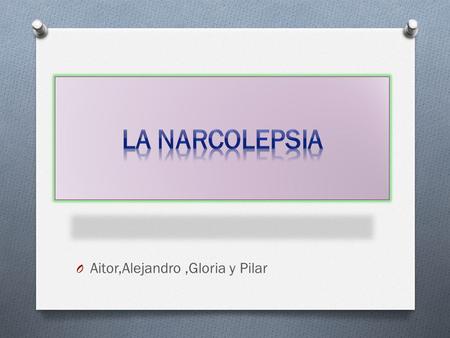 O Aitor,Alejandro,Gloria y Pilar.  También conocida como síndrome de Gelineau o epilepsia del sueño.  Es un trastorno de sueño cuya prevalencia en la.