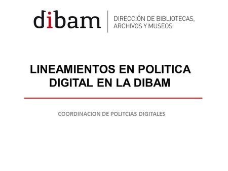 LINEAMIENTOS EN POLITICA DIGITAL EN LA DIBAM COORDINACION DE POLITCIAS DIGITALES.