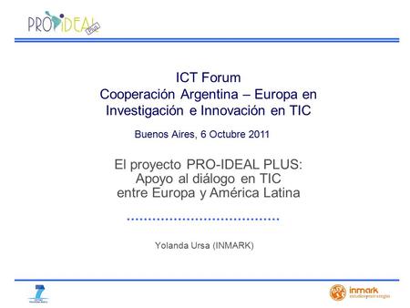 Yolanda Ursa (INMARK) ICT Forum Cooperación Argentina – Europa en Investigación e Innovación en TIC Buenos Aires, 6 Octubre 2011 El proyecto PRO-IDEAL.