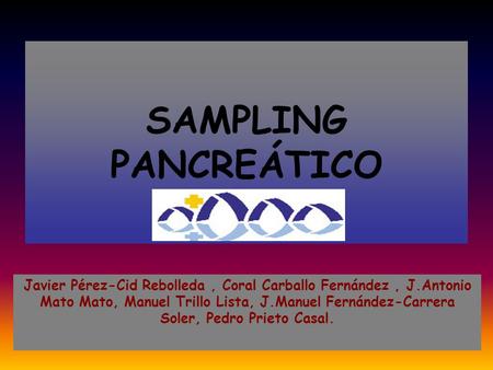 SAMPLING PANCREÁTICO Javier Pérez-Cid Rebolleda , Coral Carballo Fernández , J.Antonio Mato Mato, Manuel Trillo Lista, J.Manuel Fernández-Carrera Soler,