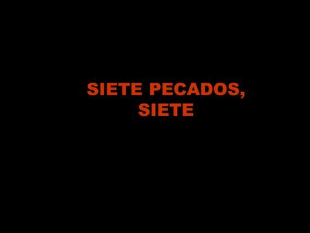 SIETE PECADOS, SIETE Siete pecados, siete, ni uno más ni uno menos cada día cometo, pecador me confieso.