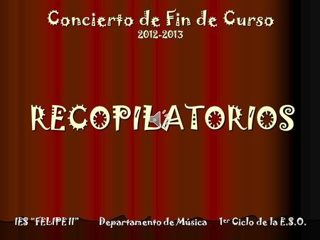 Concierto de Fin de Curso 2012-2013 1 er Ciclo de la E.S.O. RECOPILATORIOS IES “FELIPE II” Departamento de Música.