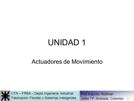 UTN – FRBA – Depto.Ingenieria Industrial Fabricacion Flexible y Sistemas Inteligentes Prof.Adjunto: Roitman Jefes TP: Andrada, Colombo 1 UNIDAD 1 Actuadores.