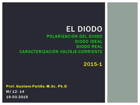El Diodo PolarizacióN del diodo Diodo Ideal Diodo Real Caracterización Voltaje-Corriente 2015-1 Prof. Gustavo Patiño. M.Sc. Ph.D MJ 12- 14 19-03-2015.